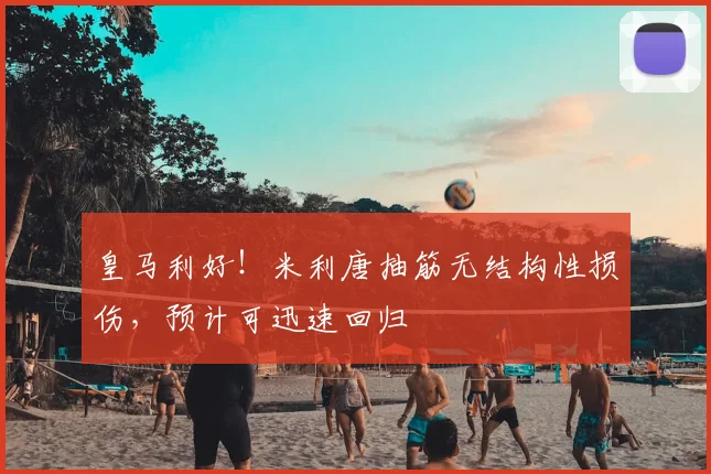 皇马利好!米利唐抽筋无结构性损伤,预计可迅速回归