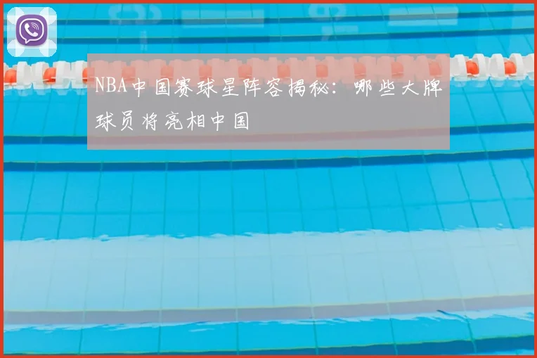 NBA中国赛球星阵容揭秘：哪些大牌球员将亮相中国