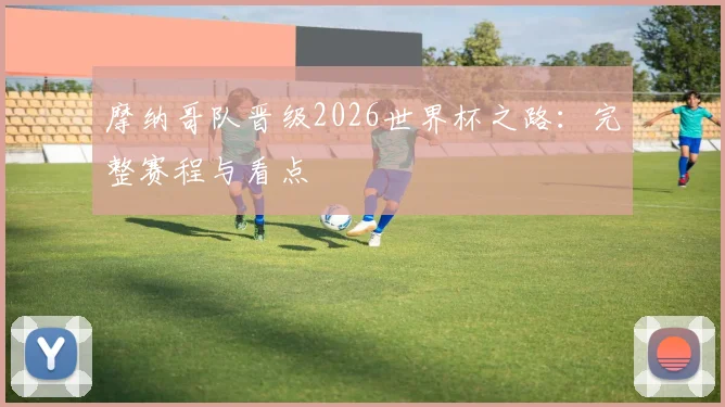 摩纳哥队晋级2026世界杯之路:完整赛程与看点