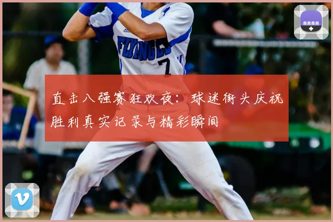 直击八强赛狂欢夜:球迷街头庆祝胜利真实记录与精彩瞬间