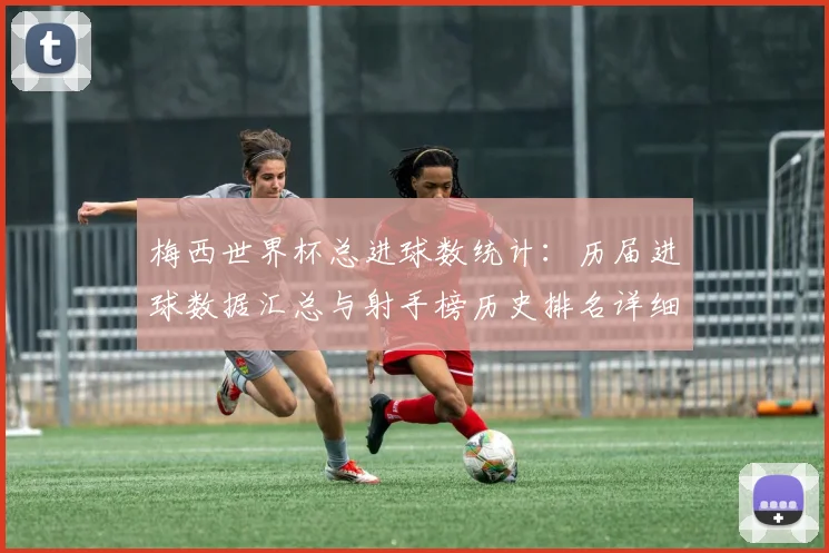 梅西世界杯总进球数统计：历届进球数据汇总与射手榜历史排名详细分析