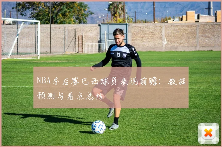 NBA季后赛巴西球员表现前瞻:数据预测与看点总结