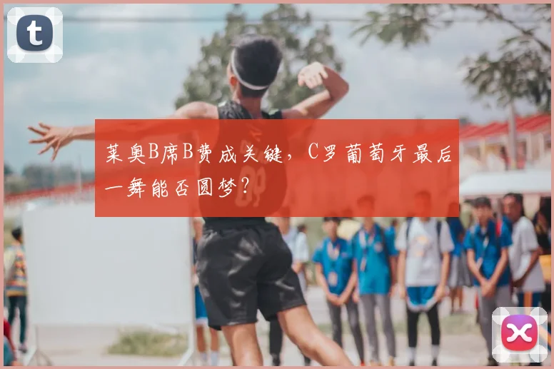 莱奥B席B费成关键，C罗葡萄牙最后一舞能否圆梦？