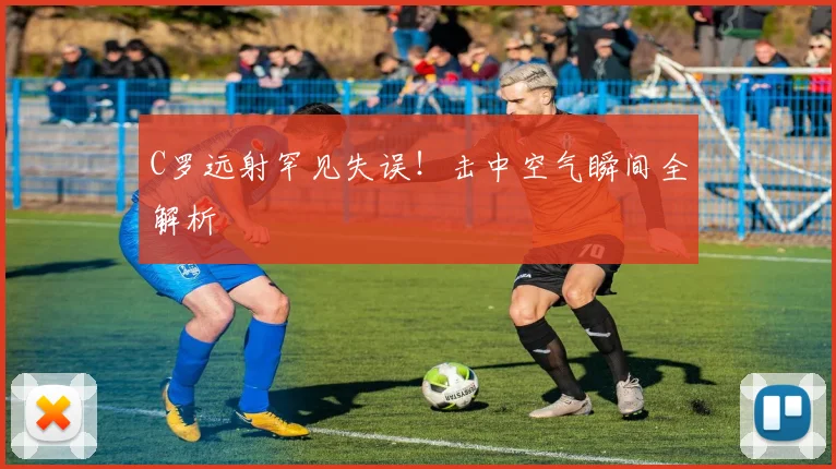 C罗远射罕见失误!击中空气瞬间全解析