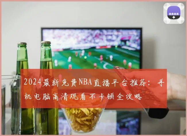 2024最新免费NBA直播平台推荐：手机电脑高清观看不卡顿全攻略