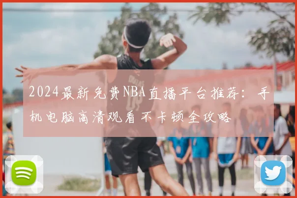 2024最新免费NBA直播平台推荐:手机电脑高清观看不卡顿全攻略