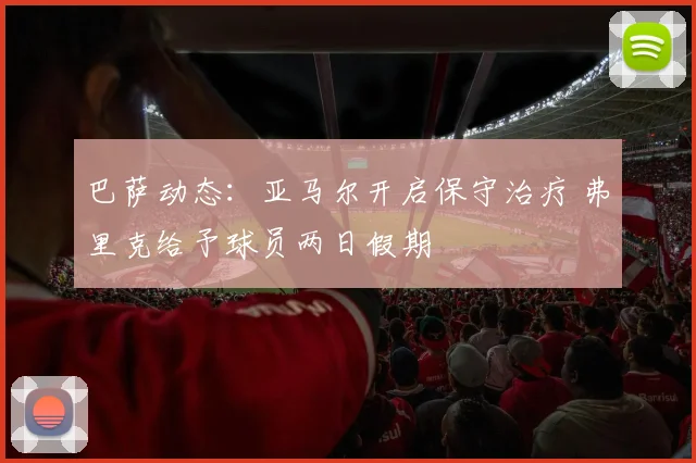 巴萨动态：亚马尔开启保守治疗 弗里克给予球员两日假期