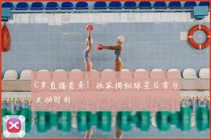 C罗直播首秀！独家揭秘球星日常与互动时刻