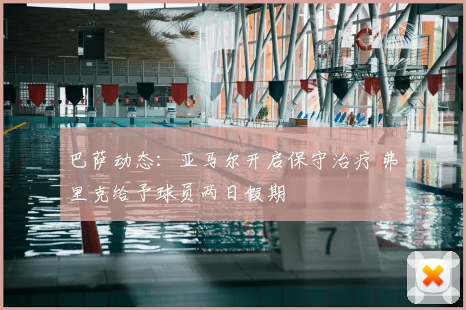 巴萨动态:亚马尔开启保守治疗 弗里克给予球员两日假期