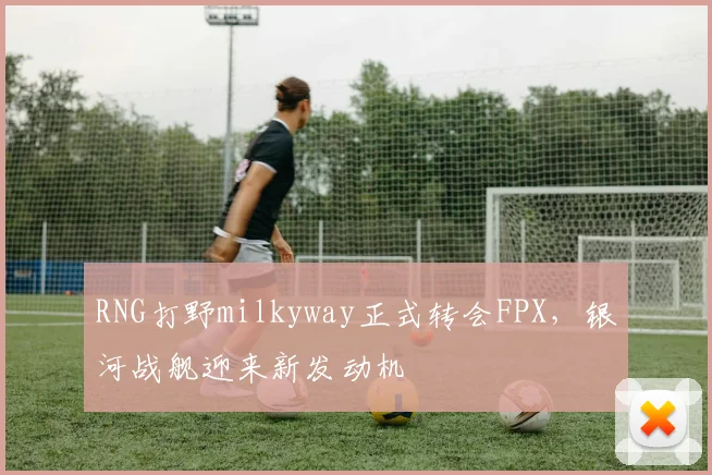 RNG打野milkyway正式转会FPX，银河战舰迎来新发动机