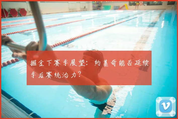 掘金下赛季展望:约基奇能否延续季后赛统治力?