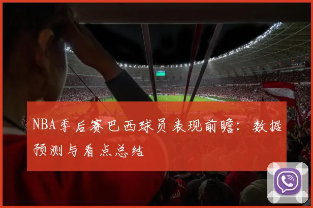 NBA季后赛巴西球员表现前瞻：数据预测与看点总结