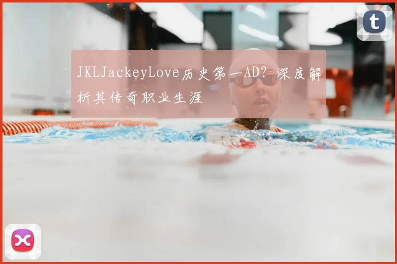 JKLJackeyLove历史第一AD？深度解析其传奇职业生涯