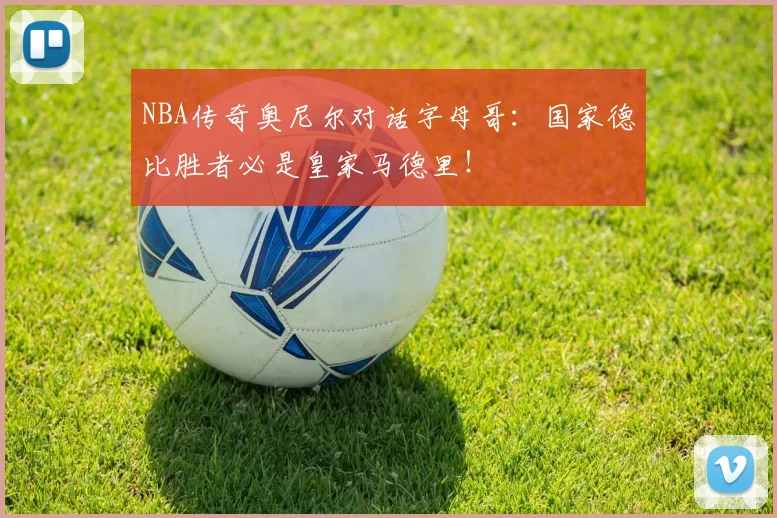 NBA传奇奥尼尔对话字母哥：国家德比胜者必是皇家马德里！