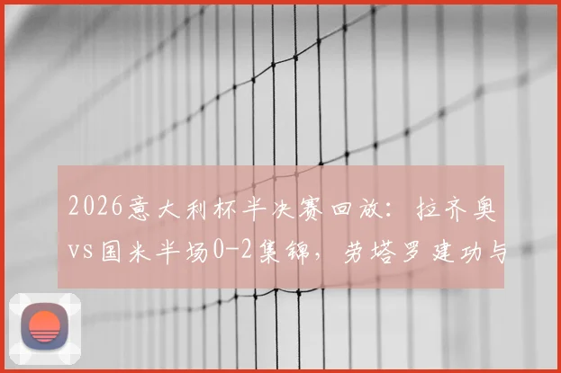 2026意大利杯半决赛回放：拉齐奥vs国米半场0-2集锦，劳塔罗建功与迪马尔科造乌龙全解析
